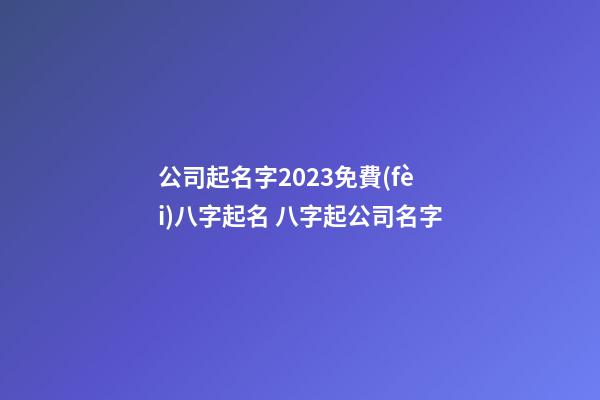 公司起名字2023免費(fèi)八字起名 八字起公司名字